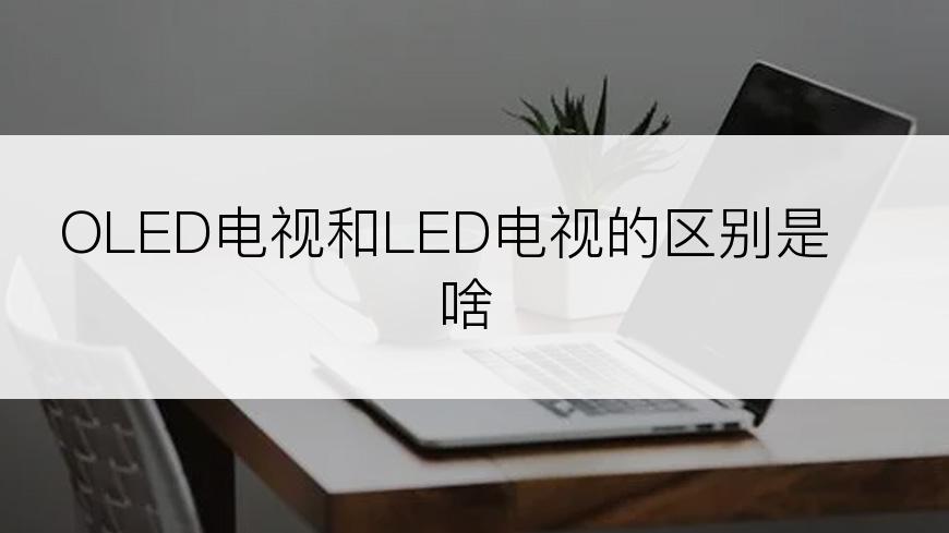 OLED电视和LED电视的区别是啥