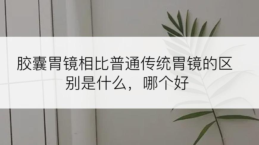 胶囊胃镜相比普通传统胃镜的区别是什么，哪个好