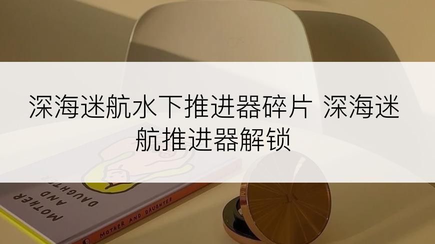 深海迷航水下推进器碎片 深海迷航推进器解锁