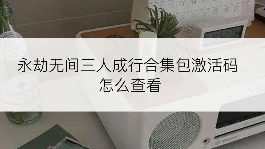 永劫无间三人成行合集包激活码怎么查看