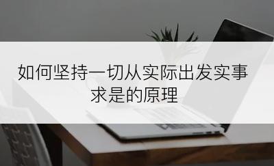 如何坚持一切从实际出发实事求是的原理