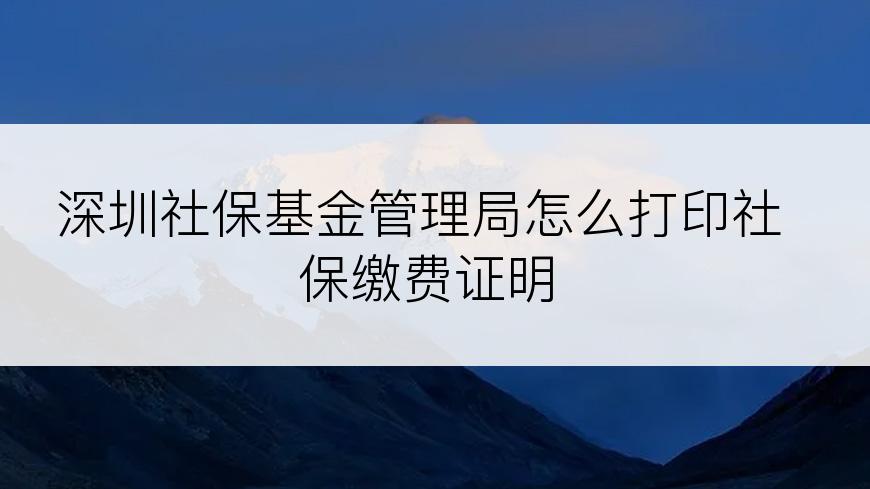 深圳社保基金管理局怎么打印社保缴费证明