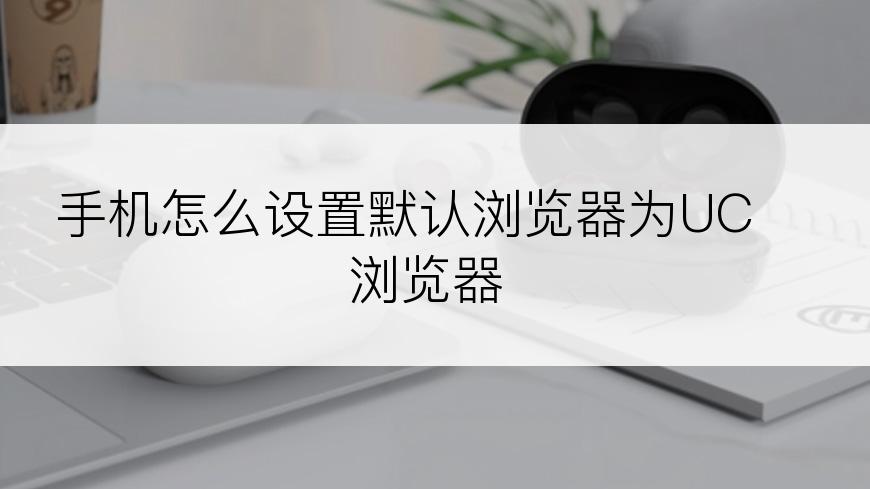 手机怎么设置默认浏览器为UC浏览器