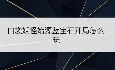 口袋妖怪始源蓝宝石开局怎么玩