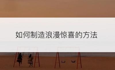 如何制造浪漫惊喜的方法