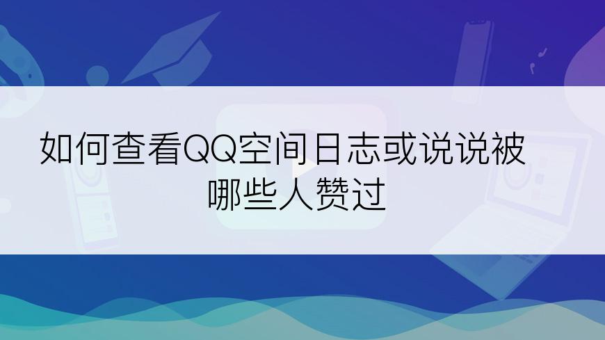 如何查看QQ空间日志或说说被哪些人赞过