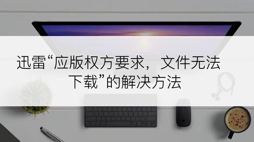 迅雷“应版权方要求，文件无法下载”的解决方法