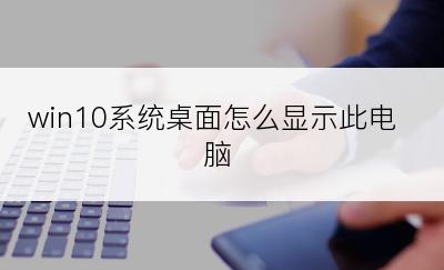 win10系统桌面怎么显示此电脑