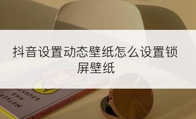 抖音设置动态壁纸怎么设置锁屏壁纸