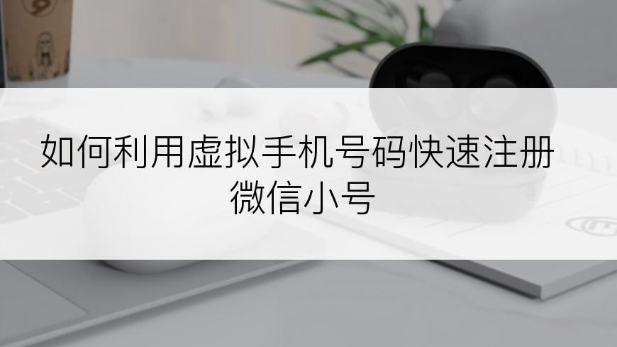 如何利用虚拟手机号码快速注册微信小号