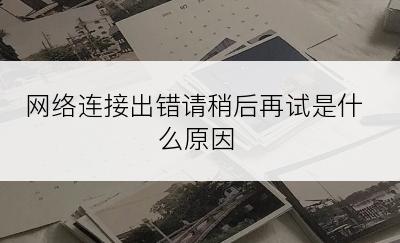 网络连接出错请稍后再试是什么原因