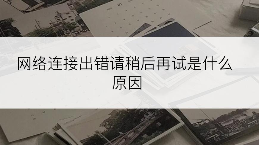 网络连接出错请稍后再试是什么原因