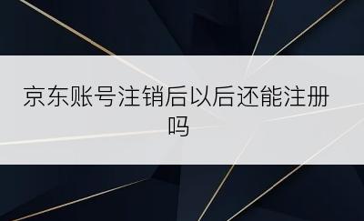 京东账号注销后以后还能注册吗