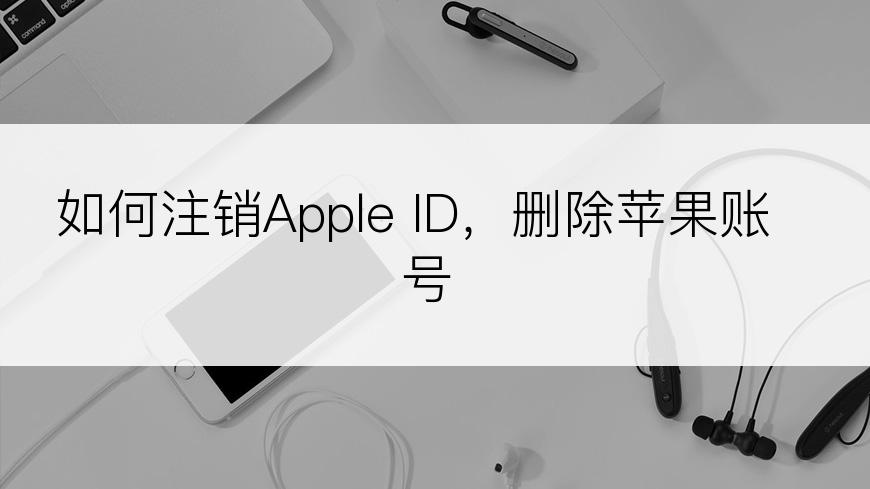 如何注销Apple ID，删除苹果账号