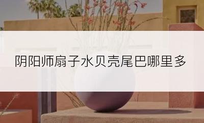 阴阳师扇子水贝壳尾巴哪里多