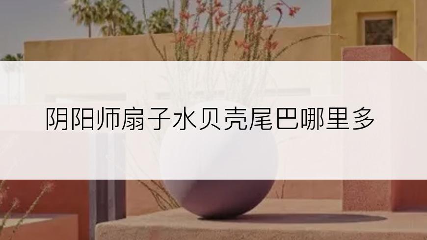 阴阳师扇子水贝壳尾巴哪里多