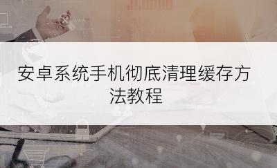 安卓系统手机彻底清理缓存方法教程