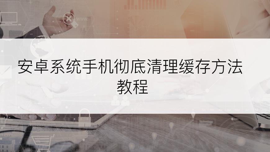 安卓系统手机彻底清理缓存方法教程