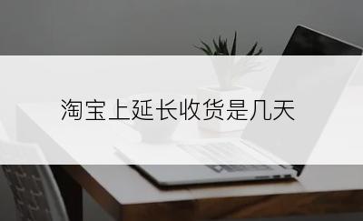 淘宝上延长收货是几天