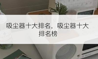 吸尘器十大排名，吸尘器十大排名榜