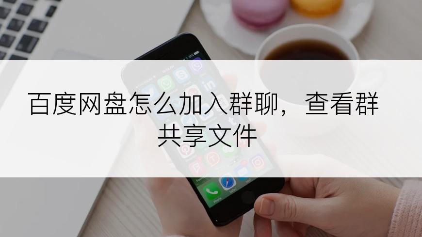 百度网盘怎么加入群聊，查看群共享文件