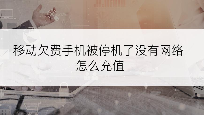 移动欠费手机被停机了没有网络怎么充值