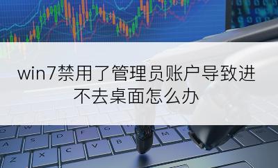 win7禁用了管理员账户导致进不去桌面怎么办