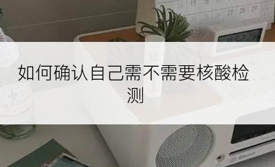 如何确认自己需不需要核酸检测