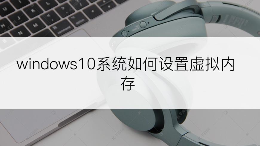 windows10系统如何设置虚拟内存