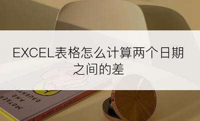 EXCEL表格怎么计算两个日期之间的差