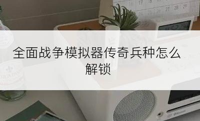 全面战争模拟器传奇兵种怎么解锁