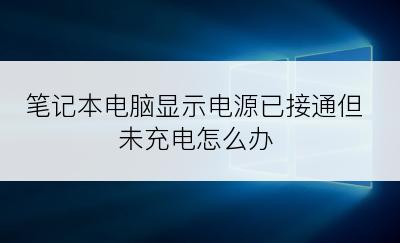 笔记本电脑显示电源已接通但未充电怎么办