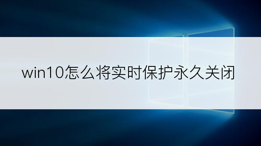 win10怎么将实时保护永久关闭