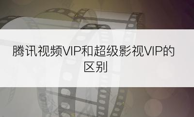 腾讯视频VIP和超级影视VIP的区别