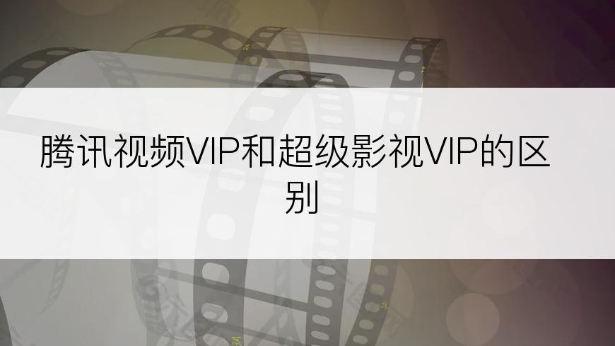 腾讯视频VIP和超级影视VIP的区别