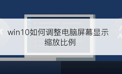 win10如何调整电脑屏幕显示缩放比例