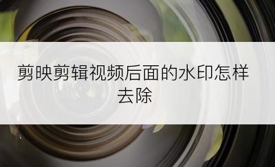 剪映剪辑视频后面的水印怎样去除