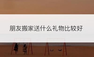 朋友搬家送什么礼物比较好