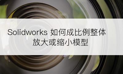 Solidworks 如何成比例整体放大或缩小模型