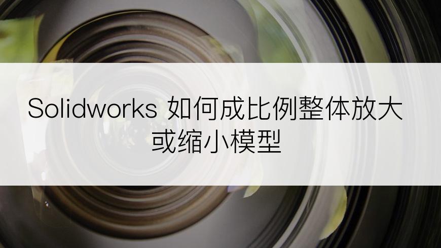 Solidworks 如何成比例整体放大或缩小模型