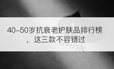 40-50岁抗衰老护肤品排行榜，这三款不容错过