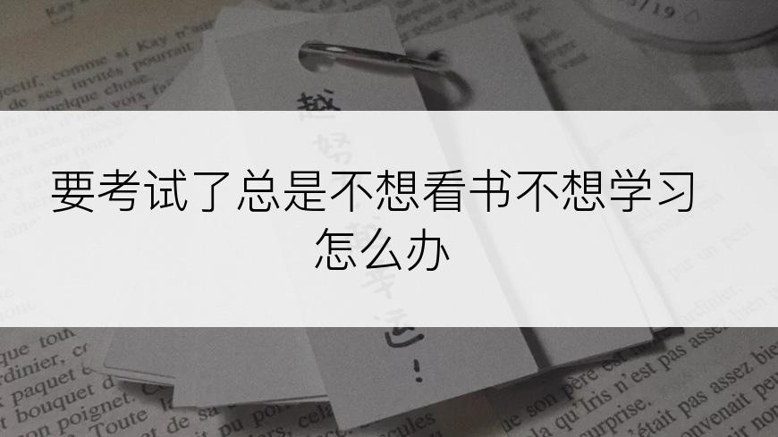 要考试了总是不想看书不想学习怎么办