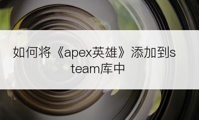 如何将《apex英雄》添加到steam库中