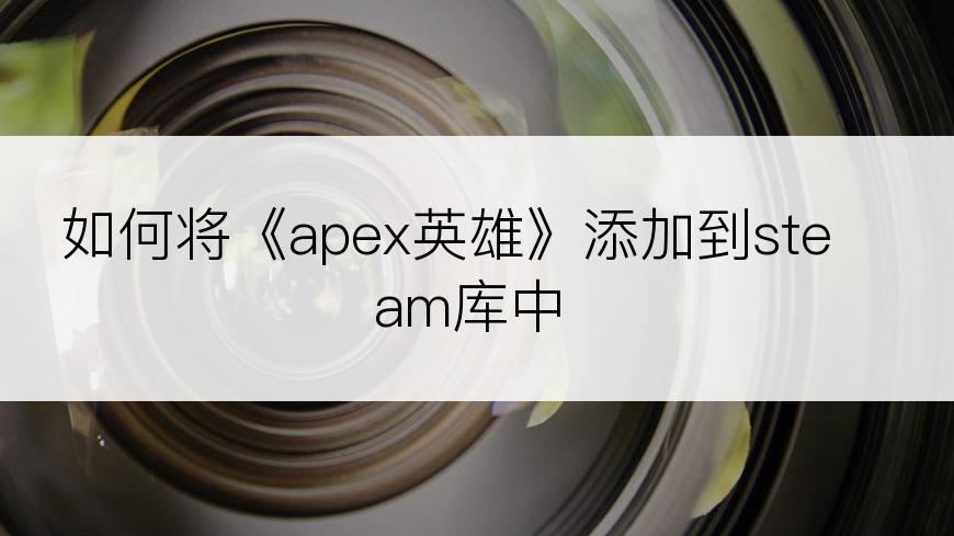 如何将《apex英雄》添加到steam库中