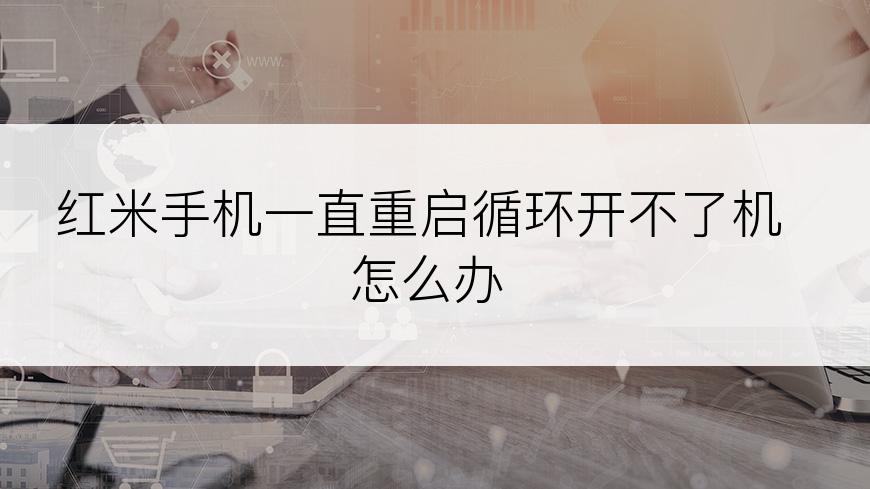 红米手机一直重启循环开不了机怎么办