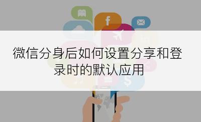 微信分身后如何设置分享和登录时的默认应用