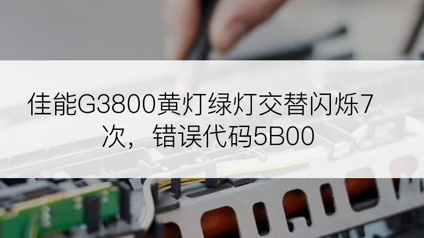 佳能G3800黄灯绿灯交替闪烁7次，错误代码5B00