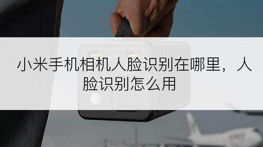 小米手机相机人脸识别在哪里，人脸识别怎么用