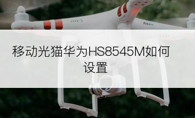 移动光猫华为HS8545M如何设置