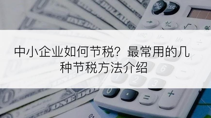 中小企业如何节税？最常用的几种节税方法介绍